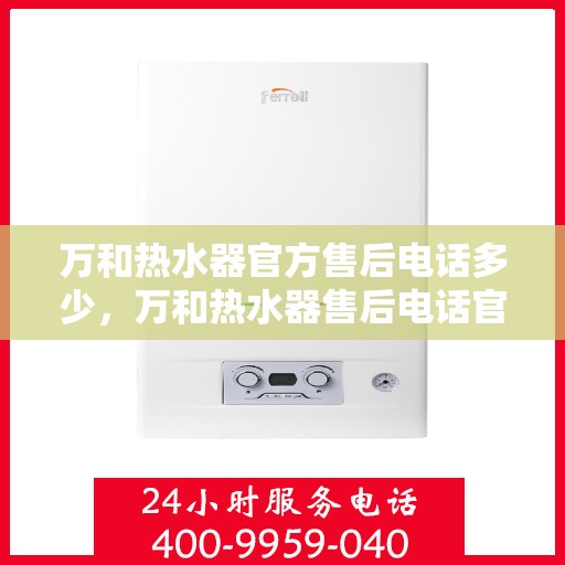 万和热水器官方售后电话多少，万和热水器售后电话官方查询及维修服务指南