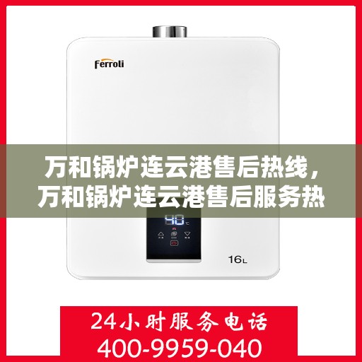 万和锅炉连云港售后热线，万和锅炉连云港售后服务热线，专业维修与支持团队为您解答疑惑