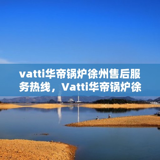 vatti华帝锅炉徐州售后服务热线，Vatti华帝锅炉徐州售后服务热线，专业团队，贴心服务
