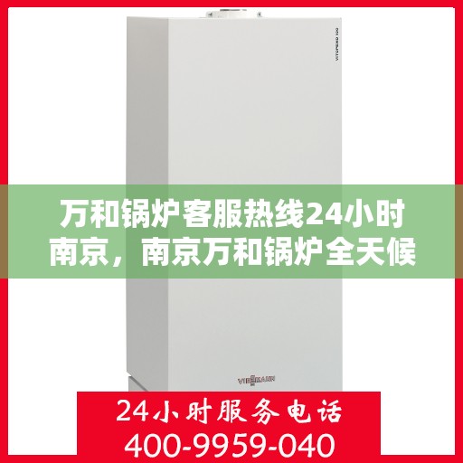万和锅炉客服热线24小时南京，南京万和锅炉全天候客服热线，贴心服务不打烊
