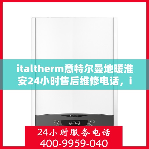 italtherm意特尔曼地暖淮安24小时售后维修电话，italtherm意特尔曼地暖淮安全天候售后维修服务热线