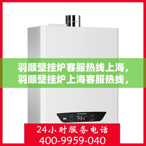 羽顺壁挂炉客服热线上海，羽顺壁挂炉上海客服热线，专业解答，贴心服务