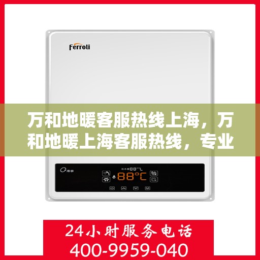 万和地暖客服热线上海，万和地暖上海客服热线，专业解答，温暖您的生活