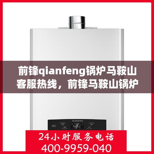 前锋qianfeng锅炉马鞍山客服热线，前锋马鞍山锅炉客服热线，专业解答，贴心服务