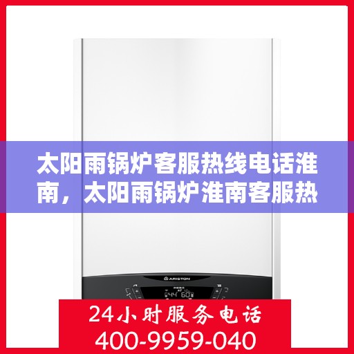 太阳雨锅炉客服热线电话淮南，太阳雨锅炉淮南客服热线电话，专业解答，贴心服务