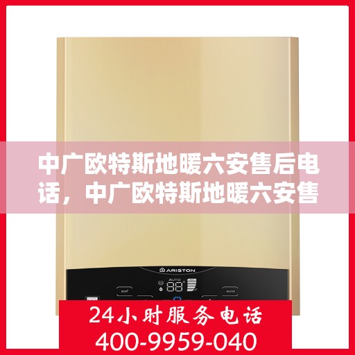 中广欧特斯地暖六安售后电话，中广欧特斯地暖六安售后联系电话及维修服务解析