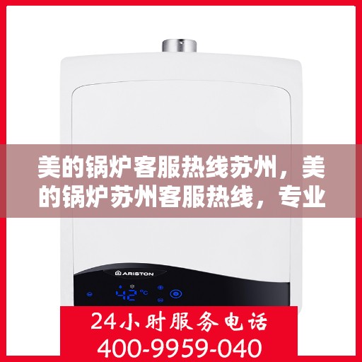 美的锅炉客服热线苏州，美的锅炉苏州客服热线，专业解答，贴心服务