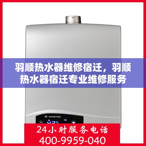 羽顺热水器维修宿迁，羽顺热水器宿迁专业维修服务