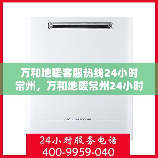 万和地暖客服热线24小时常州，万和地暖常州24小时客服热线，专业解答，温暖无忧