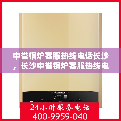 中誉锅炉客服热线电话长沙，长沙中誉锅炉客服热线电话，专业解答，贴心服务