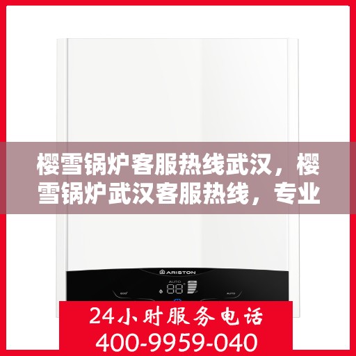 樱雪锅炉客服热线武汉，樱雪锅炉武汉客服热线，专业解答，贴心服务