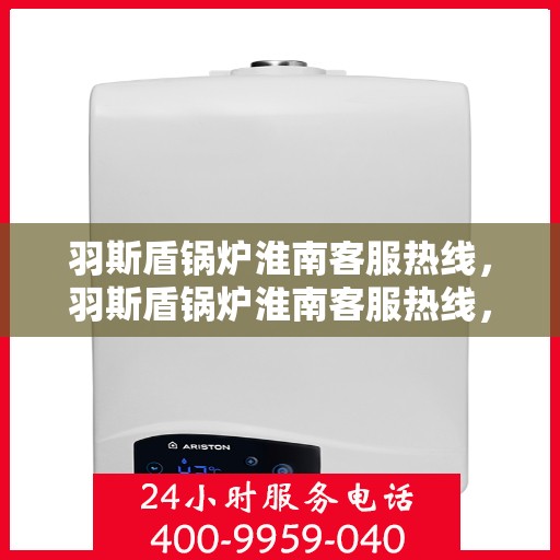羽斯盾锅炉淮南客服热线，羽斯盾锅炉淮南客服热线，专业解答，贴心服务