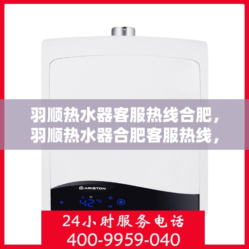 羽顺热水器客服热线合肥，羽顺热水器合肥客服热线，专业解答，贴心服务