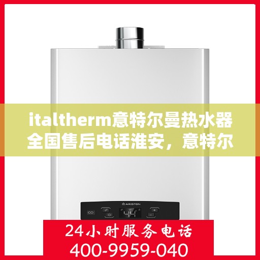 italtherm意特尔曼热水器全国售后电话淮安，意特尔曼热水器淮安售后热线及维修服务全攻略
