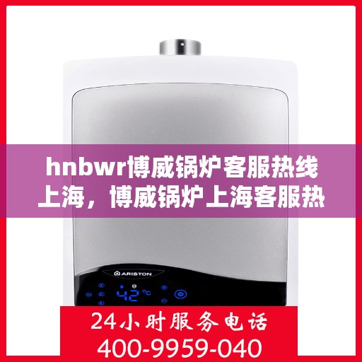 hnbwr博威锅炉客服热线上海，博威锅炉上海客服热线，专业解答，贴心服务