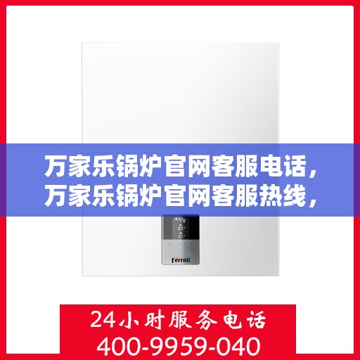 万家乐锅炉官网客服电话，万家乐锅炉官网客服热线，专业解答，贴心服务