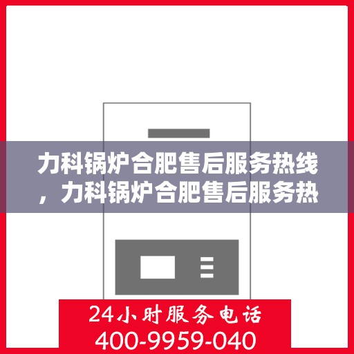 力科锅炉合肥售后服务热线，力科锅炉合肥售后服务热线，专业团队，贴心服务