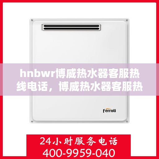 hnbwr博威热水器客服热线电话，博威热水器客服热线电话，专业解答，贴心服务