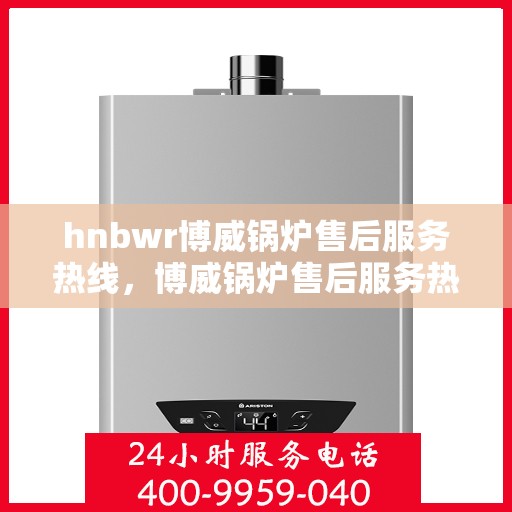 hnbwr博威锅炉售后服务热线，博威锅炉售后服务热线，专业团队，贴心服务