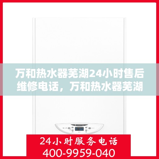 万和热水器芜湖24小时售后维修电话，万和热水器芜湖全天候售后维修服务热线