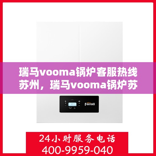 瑞马vooma锅炉客服热线苏州，瑞马vooma锅炉苏州客服热线，专业解答，贴心服务