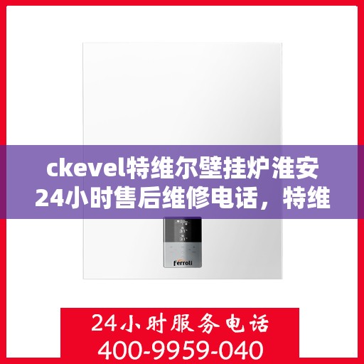 ckevel特维尔壁挂炉淮安24小时售后维修电话，特维尔壁挂炉淮安售后维修热线，全天候专业维修服务保障承诺
