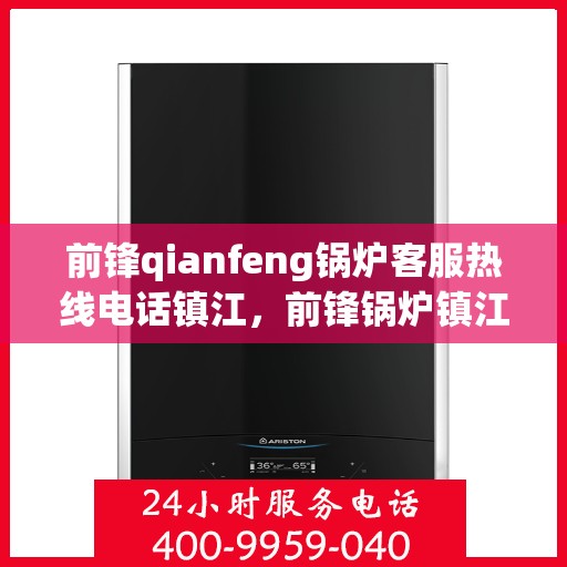 前锋qianfeng锅炉客服热线电话镇江，前锋锅炉镇江客服热线电话，专业解答，贴心服务