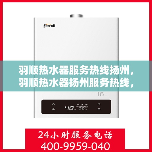 羽顺热水器服务热线扬州，羽顺热水器扬州服务热线，专业维修与支持团队，为您温暖护航！