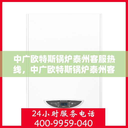 中广欧特斯锅炉泰州客服热线，中广欧特斯锅炉泰州客服热线，专业解答，贴心服务