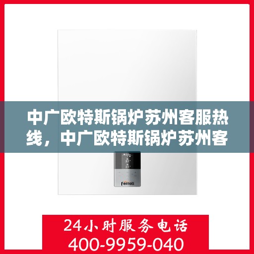 中广欧特斯锅炉苏州客服热线，中广欧特斯锅炉苏州客服热线，专业解答，贴心服务