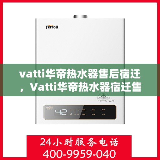 vatti华帝热水器售后宿迁，Vatti华帝热水器宿迁售后服务中心，专业维修与贴心服务
