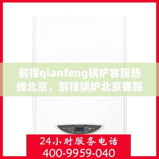 前锋qianfeng锅炉客服热线北京，前锋锅炉北京客服热线，专业解答，贴心服务