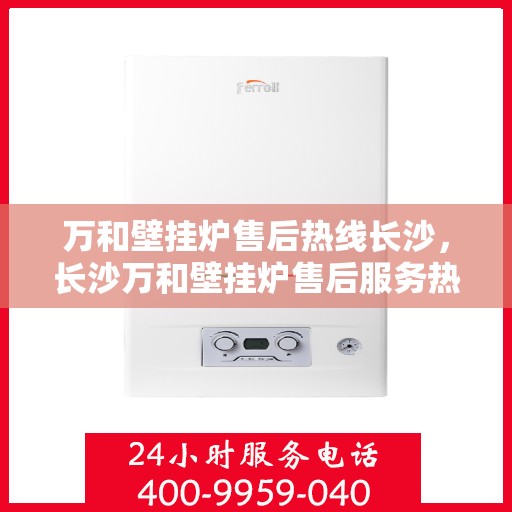 万和壁挂炉售后热线长沙，长沙万和壁挂炉售后服务热线及维修支持