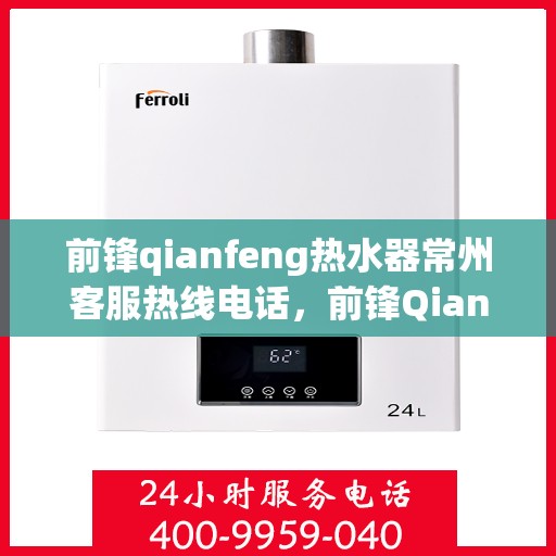 前锋qianfeng热水器常州客服热线电话，前锋Qianfeng热水器常州客服热线电话——专业解答，贴心服务
