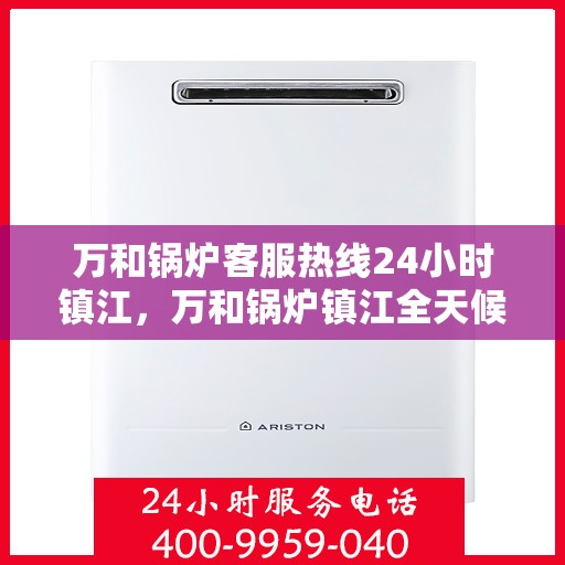 万和锅炉客服热线24小时镇江，万和锅炉镇江全天候客服热线，24小时竭诚服务
