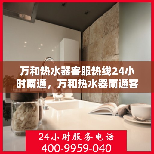 万和热水器客服热线24小时南通，万和热水器南通客服热线全天候在线，温暖服务不打烊