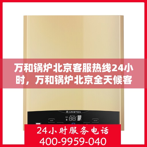 万和锅炉北京客服热线24小时，万和锅炉北京全天候客服热线，贴心服务不打烊