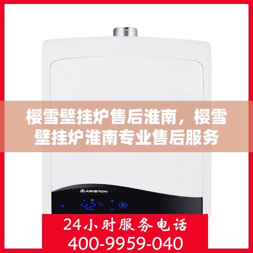 樱雪壁挂炉售后淮南，樱雪壁挂炉淮南专业售后服务