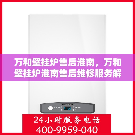 万和壁挂炉售后淮南，万和壁挂炉淮南售后维修服务解析