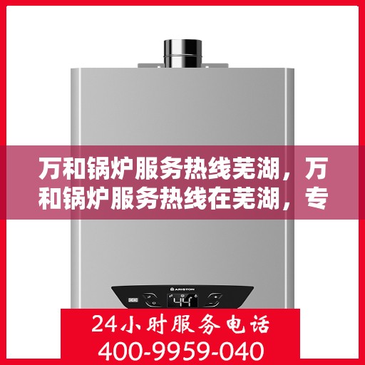 万和锅炉服务热线芜湖，万和锅炉服务热线在芜湖，专业维修与支持