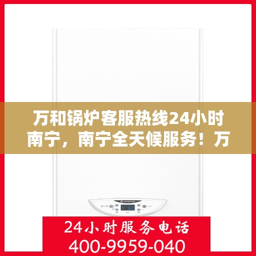 万和锅炉客服热线24小时南宁，南宁全天候服务！万和锅炉客服热线24小时在线为您解答