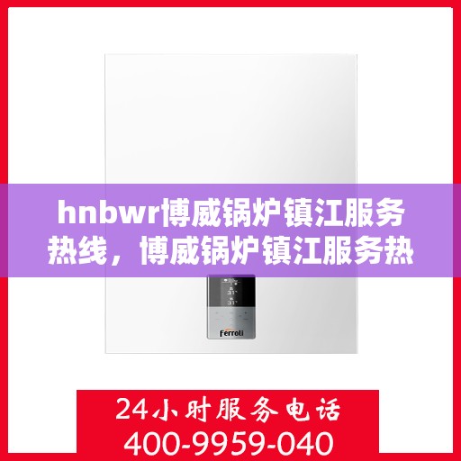hnbwr博威锅炉镇江服务热线，博威锅炉镇江服务热线，专业团队，贴心服务