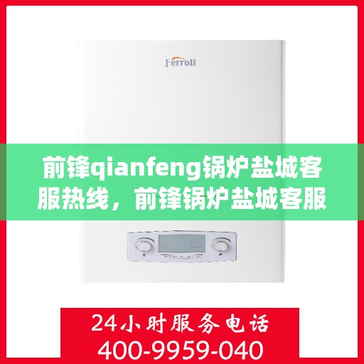 前锋qianfeng锅炉盐城客服热线，前锋锅炉盐城客服热线，专业解答，贴心服务