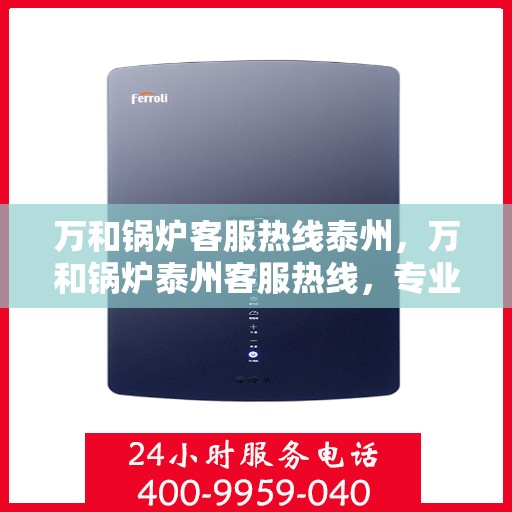 万和锅炉客服热线泰州，万和锅炉泰州客服热线，专业解答，贴心服务