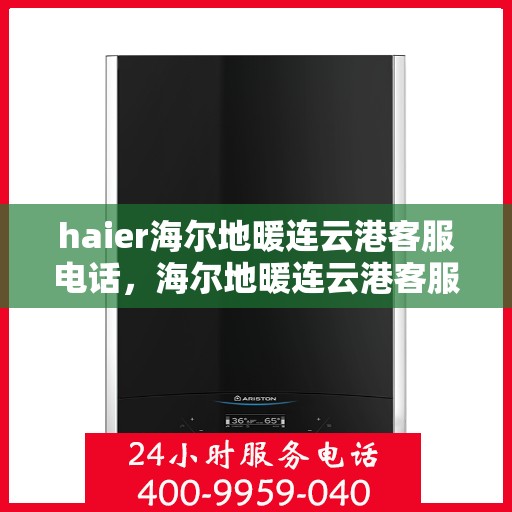 haier海尔地暖连云港客服电话，海尔地暖连云港客服热线，专业解答与贴心服务
