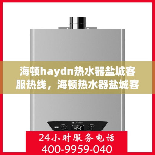 海顿haydn热水器盐城客服热线，海顿热水器盐城客服热线，专业解答，贴心服务