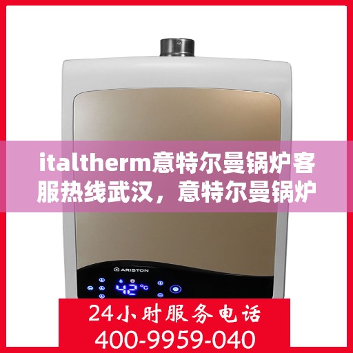 italtherm意特尔曼锅炉客服热线武汉，意特尔曼锅炉武汉客服热线，专业解答，贴心服务