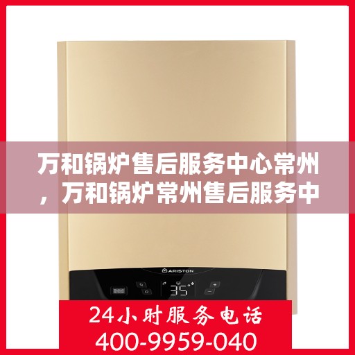 万和锅炉售后服务中心常州，万和锅炉常州售后服务中心，专业维修，贴心服务