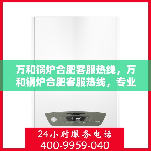 万和锅炉合肥客服热线，万和锅炉合肥客服热线，专业解答，贴心服务