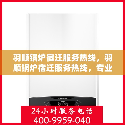 羽顺锅炉宿迁服务热线，羽顺锅炉宿迁服务热线，专业团队，贴心服务